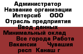 Администратор › Название организации ­ Интерсиб-T, ООО › Отрасль предприятия ­ Ввод данных › Минимальный оклад ­ 30 000 - Все города Работа » Вакансии   . Чувашия респ.,Канаш г.